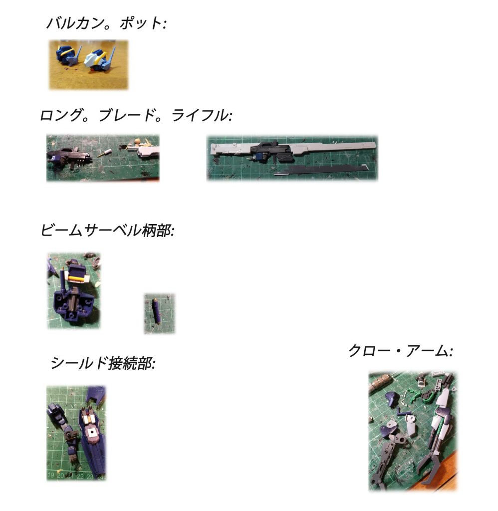 武装:
バルカン。ポット:マークIIのものを使う.
ロング。ブレード。ライフル:ライフルに1mm孔を開け,バレルに3mmまで拡大.自作パーツでもっと安定で繋がるように改造しました.
またはヒート。ブレード前部を1.2mmプラバンで延長することで,設定のような鋭い刃と見える.ライフル持ち手首の接続も1mm真鍮線に変更しました.
ビームサーベル柄部:接続部とディテールを1.5mmと1mm真鍮線に改修することで,バックパックとしっかり接続出来る.
シールド接続部:鋸とヤスリで裏を修正して,隙を薄めた.ガトリングはパワードジムカーディガンのを改装して使う.
クロー・アーム:パーツ分解+合わせ目処理