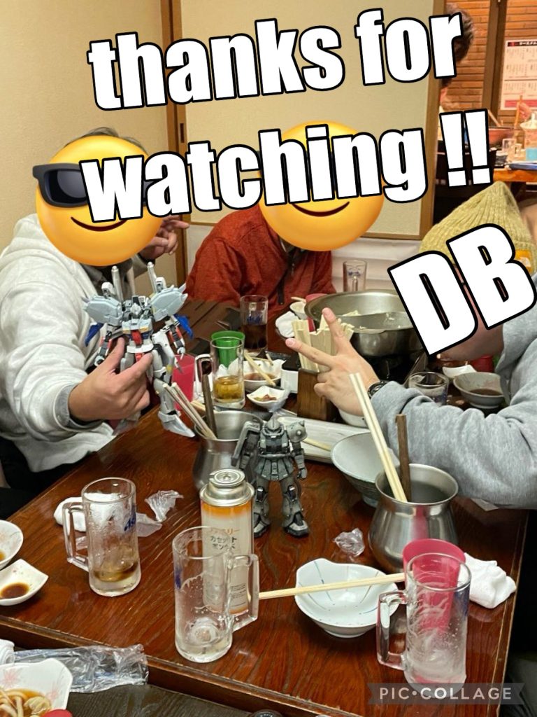 というわけで以上になります。最後は先日行ってきた仙台のモデラーさんとの忘年会の様子を。(ちなみにDBは埼玉在住です笑)2023年に掲げていた目標の一つ「外の世界に出て、モデラーさんと交流することで技術、世界観を深める」のためにオフ会に4回、展示会に2回参加、展示会の見学は6回、撮影の講習会にも参加し、たくさんのモデラーさんと交流をした結果、サークルに所属できたり、モデラーさんとの飲み会も後半は月1くらいで出来ていて、そこでもらえる刺激で間違いなくレベルアップできた結果が今回の作品だと思っています。まさか仙台に酒を飲むためだけに行くことになるとは思いませんでしたが、夢だった居酒屋のテーブルにガンプラ置いて撮影するやつも出来たし、同じ趣味があれば住んでる場所も年代も違う人ともこんなに楽しく遊べるということは何にも代え難い経験だなぁと思いました。上記目標と、「毎日模活やる」を今年も継続し、さらに皆さんに驚いてもらえる作品を作っていきたいと思います。それでは以上になります!ここまで読んでいただきありがとうございました!今年もよろしくお願いします!