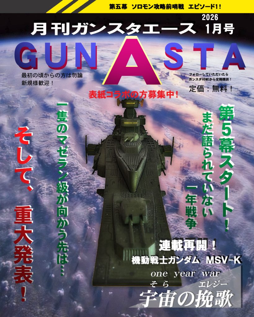 新年GUNSTAエース1月号!!遅くなりましたが2026年スタートは新章開幕で気持ちをリフレッシュです！Σ(ﾟ∀ﾟﾉ)ﾉｷｬｰしばらく表紙コラボをしていないので、また近々ユーザーの皆さんにお声掛けをしていきたいと思います〜新章とともに昨年末の特別号でお伝えした「ご報告」がラストにありますので、そちらもよろしくお願いします〜！では新章の方に参ります!〜あらすじ〜宇宙世紀:0079 12月、地球連邦軍とジオン公国軍の戦いも佳境を迎える。地上では地球連邦軍の圧倒的物量を前にジオン公国軍の風向きは大きく変わり宇宙までの撤退を余儀なくさせられた。それによりミリタリーバランスが変化しジオン公国軍はソロモン、ア・バオア・クー、グラナダの三拠点を軸に本国への防衛ラインを固める事となる。対する地球連邦軍はオデッサ作戦での勝利から反撃の狼煙をあげ、宇宙要塞ソロモンへの攻撃「チェンバロ作戦」を発動。MSの量産体制を整え、宇宙軍はMSを運用する艦艇をビンソン計画により多数揃えていた。今大戦における激しい宇宙戦になる事は誰の目にも明らかであったが、その裏で和平に向けた動きがあった事を忘れてはいけない。チェンバロ作戦を前に一隻のマゼラン級がジャブローより打ち上がる。この艦艇の行き先はいかに…!?ではどうぞ〜！
