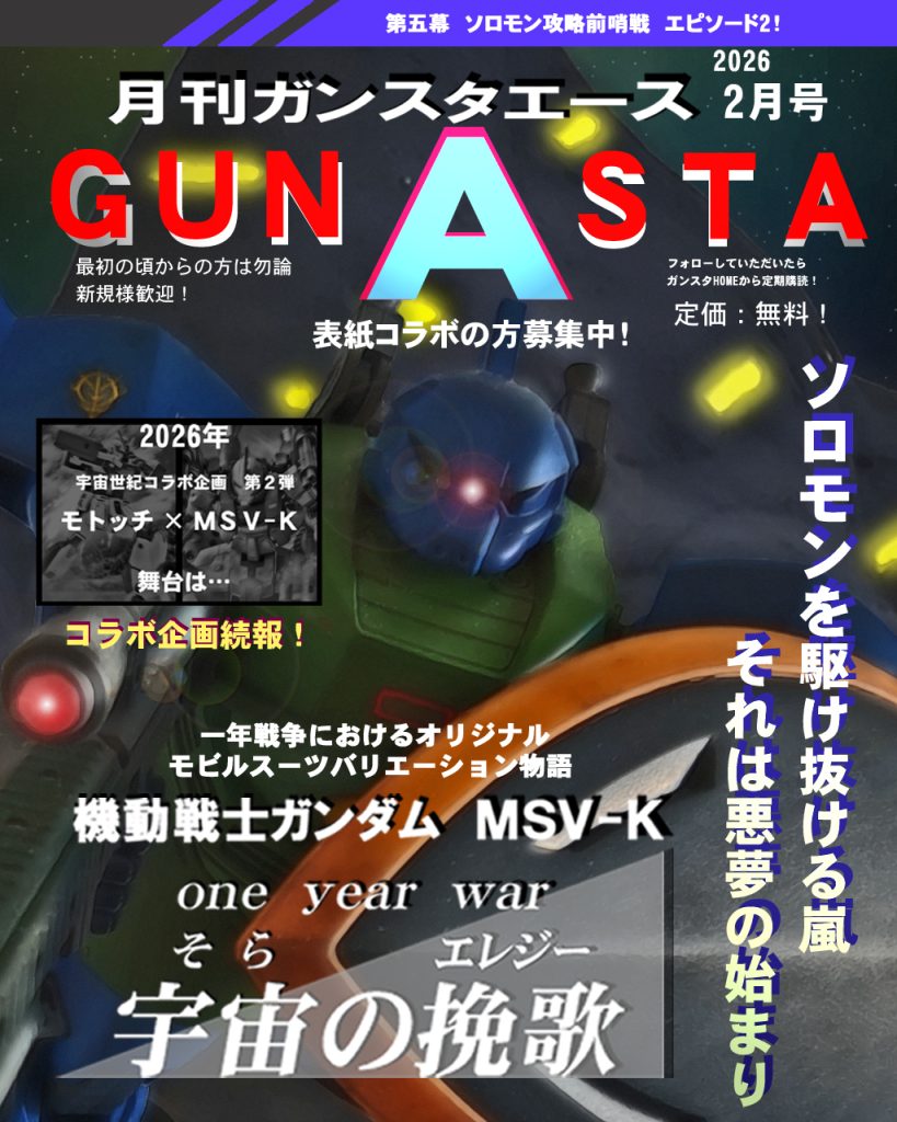 GUNSTAエース2月号!!第5幕はいきなりのエース登場で序盤からフルスロットルです！!(^o^)!前回お伝えしたコラボ企画についても私の進展を少しだけご報告！また、表紙コラボもお声掛け考えてますのでよろしくお願いします〜(_ _)では第5幕Episode2の方に参ります!〜あらすじ〜宇宙世紀:0079 12月後半。地球連邦軍とジオン公国軍の戦いも終盤戦を迎える。宇宙までの撤退を余儀なくされたジオン公国軍はソロモン、ア・バオア・クー、グラナダの三拠点を軸に本国への防衛ラインを固め、対する地球連邦軍は宇宙要塞ソロモンへの攻撃「チェンバロ作戦」を発動し総力戦へと舵を切った。だが、その緊張感が高まる決戦を前に水面下で動く者達もいた。マゼラン級アトランティスに乗るジャミトフ・ハイマンと外交官のアデナウアー・パラヤ、彼らは地球連邦政府の密命により月に向かう。そしてソロモン宙域付近では新型モビルスーツ、ゲルググを受領したアナベル・ガトー大尉が友軍の救援信号をキャッチし急遽出撃。後にソロモンの悪夢と呼ばれる男の知られざる物語が今語られる。ではどうぞ〜！&nbsp;