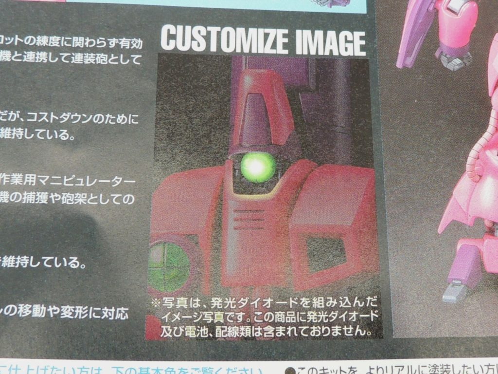 ■電飾への誘い(いざない)組立説明書のカラーページに、「CUSTOMIZE IMAGE」として頭部カメラが光っている写真が掲載されており、説明文には「※写真は、発光ダイオードを組み込んだイメージ写真です。この商品に発光ダイオード及び電池、配線類は含まれておりません。」とあります。この部分以外で電飾に触れている箇所は一切無いのですが、これは一定水準以上の技術を有するモデラーに対する提言だと解釈でき、捉え方によっては挑戦状(!?)とも受けとることができるユニークで興味深い記述だと思いました。ガザCのキットは2006年に発売され、今年で20年目となります。現在ではキット発売当時に無かった簡易的な電飾キットが続々と発売されており、ハンダ付けの作業や回路図を考える手間が省け、改造の敷居は下がっていると考えます。「CUSTOMIZE IMAGE」を具現化させるにあたり、キットの設計思想にはそれなりの古さを感じるものの、パーツ構成の妙には多いに助けられ、バンダイ設計陣の優れた先見性に感心させられました。